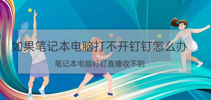 如果笔记本电脑打不开钉钉怎么办 笔记本电脑钉钉直播收不到？